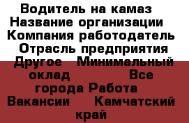 Водитель на камаз › Название организации ­ Компания-работодатель › Отрасль предприятия ­ Другое › Минимальный оклад ­ 35 000 - Все города Работа » Вакансии   . Камчатский край